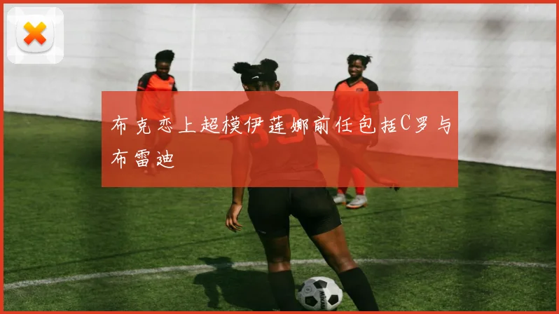 布克恋上超模伊莲娜前任包括C罗与布雷迪