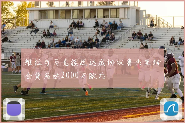 维拉与马竞接近达成协议鲁杰里转会费或达2000万欧元
